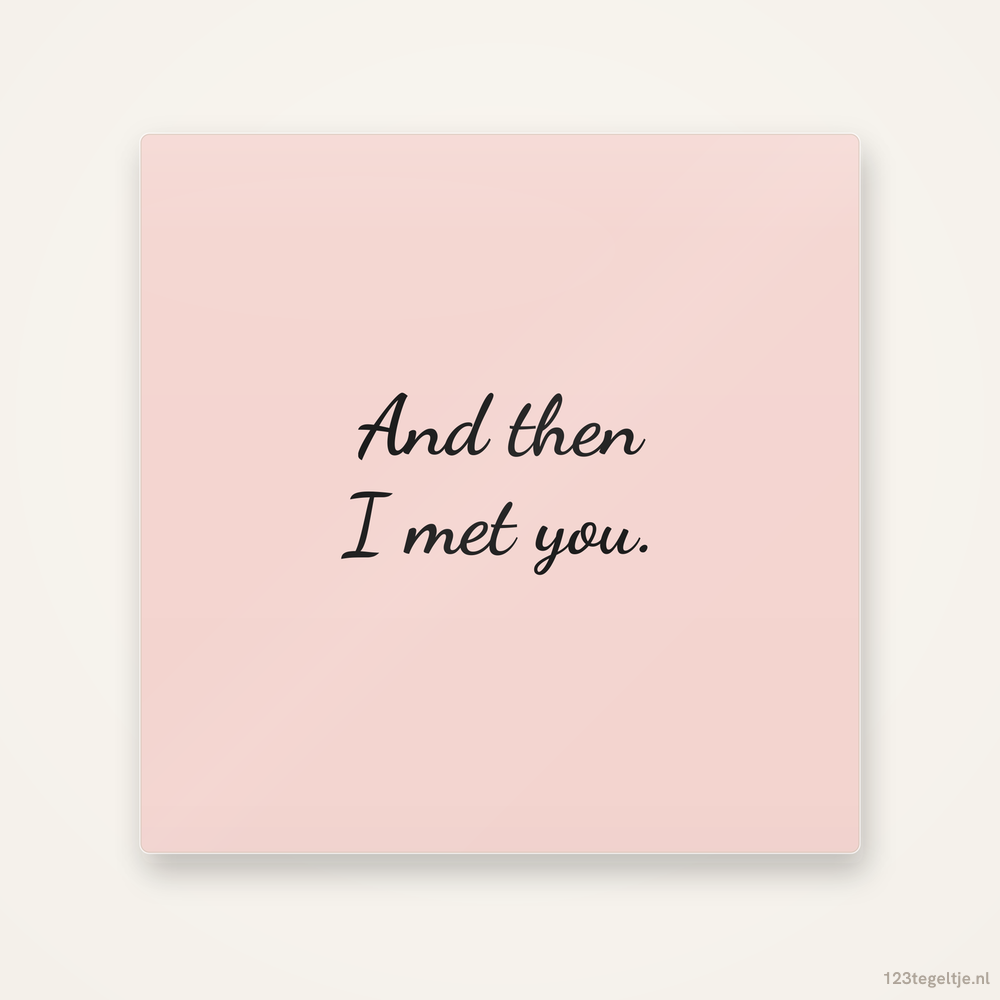 And then I met you, keramisch tegeltje 15 bij 15 cm